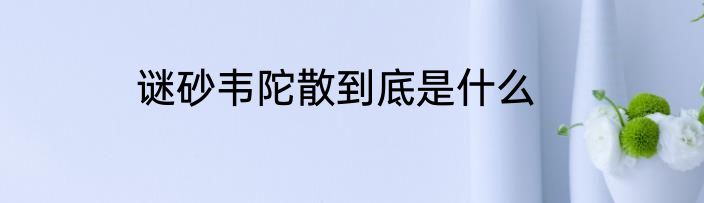 谜砂韦陀散到底是什么