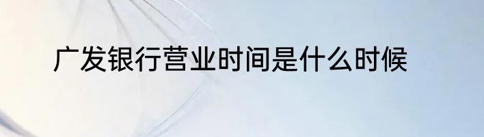广发银行营业时间是什么时候