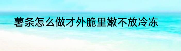 薯条怎么做才外脆里嫩不放冷冻