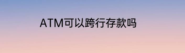 ATM可以跨行存款吗
