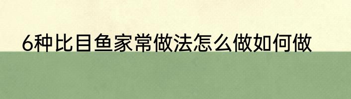 6种比目鱼家常做法怎么做如何做