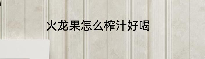 火龙果怎么榨汁好喝
