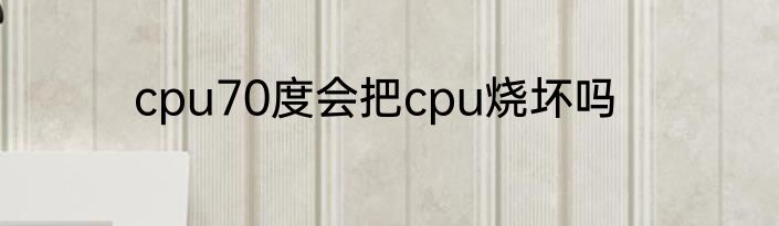 cpu70度会把cpu烧坏吗