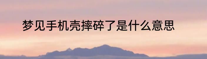 梦见手机壳摔碎了是什么意思