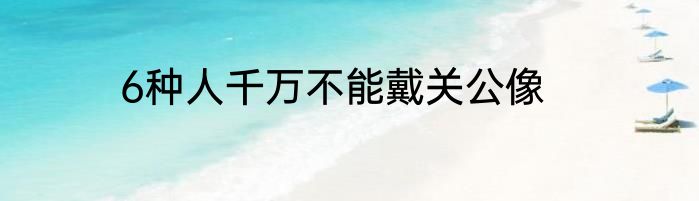 6种人千万不能戴关公像