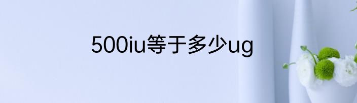 500iu等于多少ug