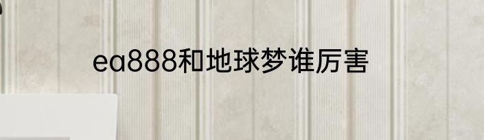 ea888和地球梦谁厉害