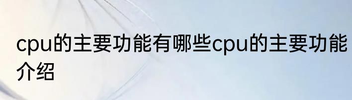 cpu的主要功能有哪些cpu的主要功能介绍