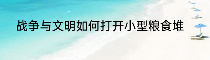 战争与文明如何打开小型粮食堆