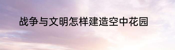 战争与文明怎样建造空中花园