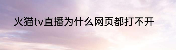 火猫tv直播为什么网页都打不开