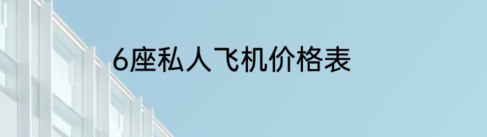 6座私人飞机价格表