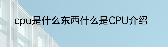 cpu是什么东西什么是CPU介绍