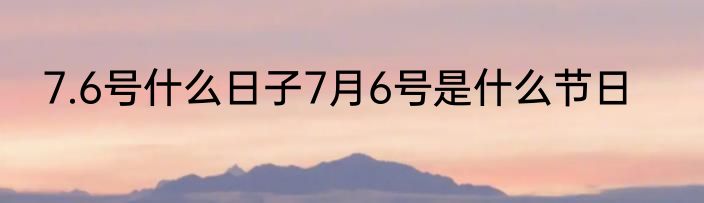 7.6号什么日子7月6号是什么节日