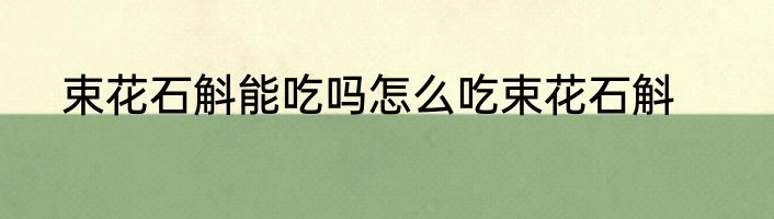 束花石斛能吃吗怎么吃束花石斛