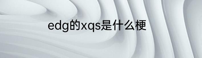 edg的xqs是什么梗