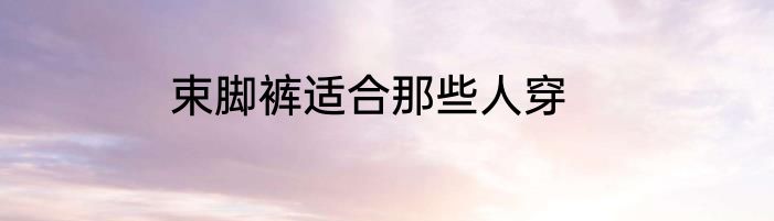 束脚裤适合那些人穿