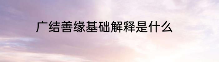 广结善缘基础解释是什么