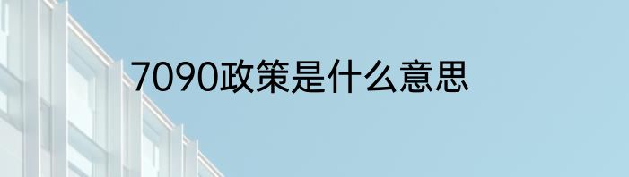 7090政策是什么意思