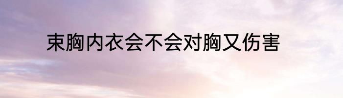 束胸内衣会不会对胸又伤害
