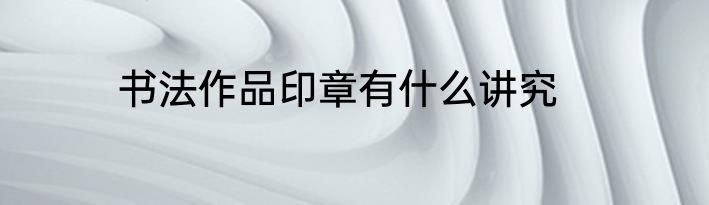 书法作品印章有什么讲究