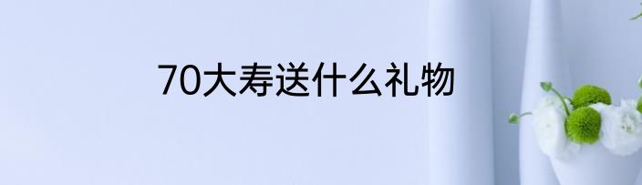 70大寿送什么礼物