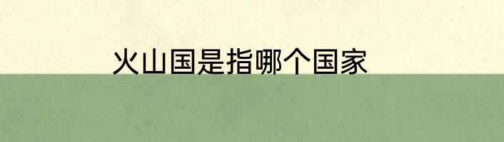 火山国是指哪个国家