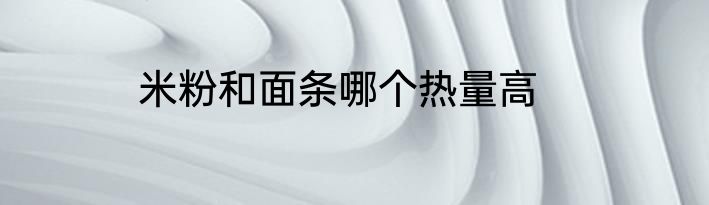 米粉和面条哪个热量高