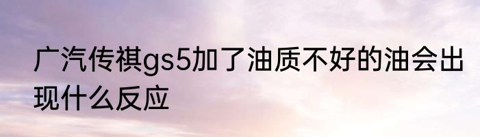 广汽传祺gs5加了油质不好的油会出现什么反应
