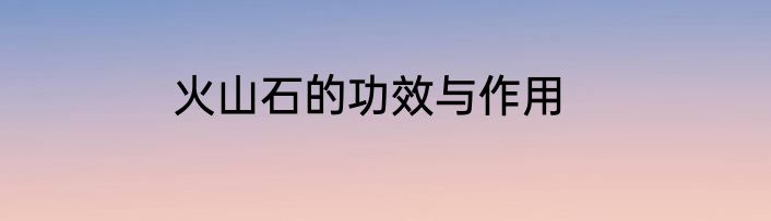 火山石的功效与作用