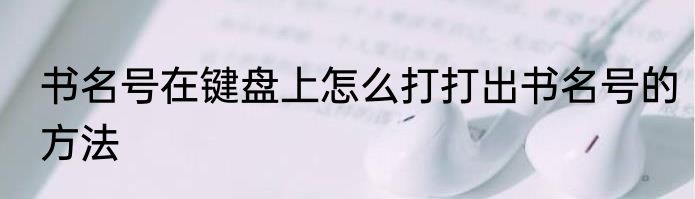 书名号在键盘上怎么打打出书名号的方法