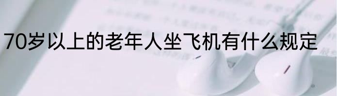 70岁以上的老年人坐飞机有什么规定