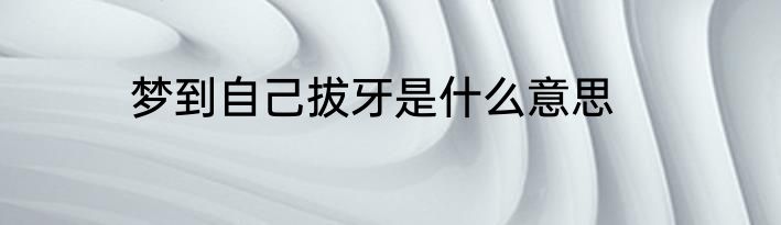 梦到自己拔牙是什么意思