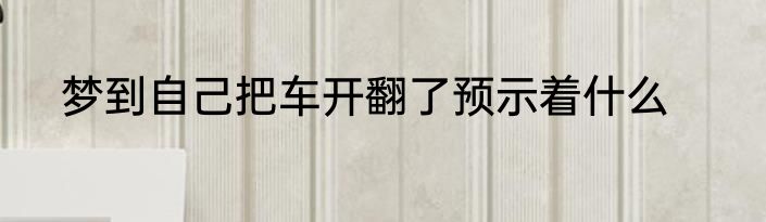 梦到自己把车开翻了预示着什么