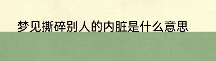 梦见撕碎别人的内脏是什么意思