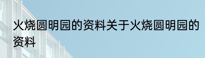 火烧圆明园的资料关于火烧圆明园的资料