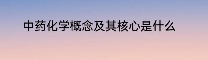 中药化学概念及其核心是什么