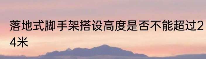 落地式脚手架搭设高度是否不能超过24米