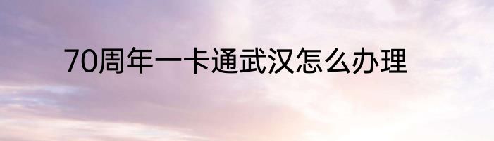 70周年一卡通武汉怎么办理