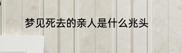 梦见死去的亲人是什么兆头