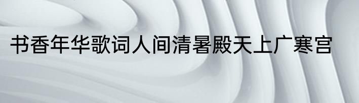 书香年华歌词人间清暑殿天上广寒宫