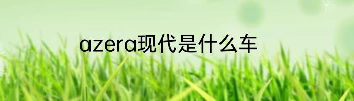 azera现代是什么车