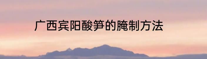 广西宾阳酸笋的腌制方法