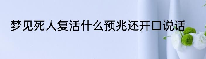 梦见死人复活什么预兆还开口说话