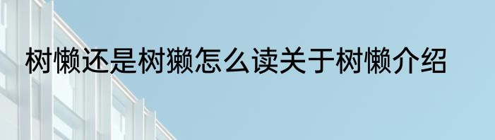 树懒还是树獭怎么读关于树懒介绍