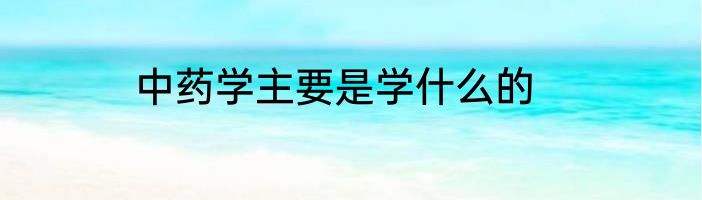 中药学主要是学什么的