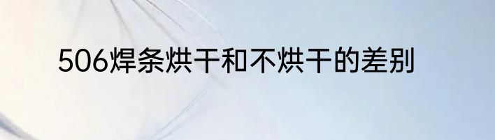 506焊条烘干和不烘干的差别
