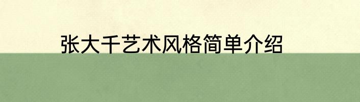 张大千艺术风格简单介绍