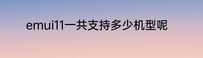 emui11一共支持多少机型呢
