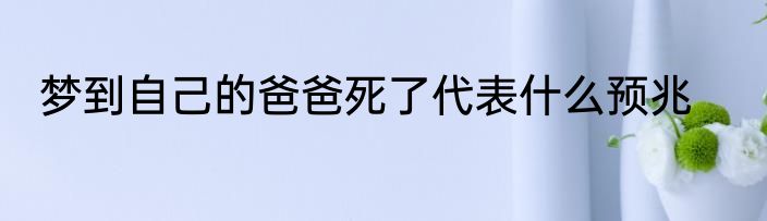 梦到自己的爸爸死了代表什么预兆